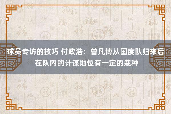 球员专访的技巧 付政浩：曾凡博从国度队归来后 在队内的计谋地位有一定的栽种