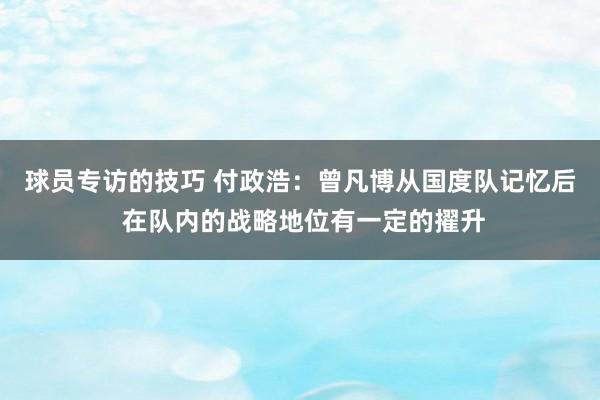 球员专访的技巧 付政浩：曾凡博从国度队记忆后 在队内的战略地位有一定的擢升