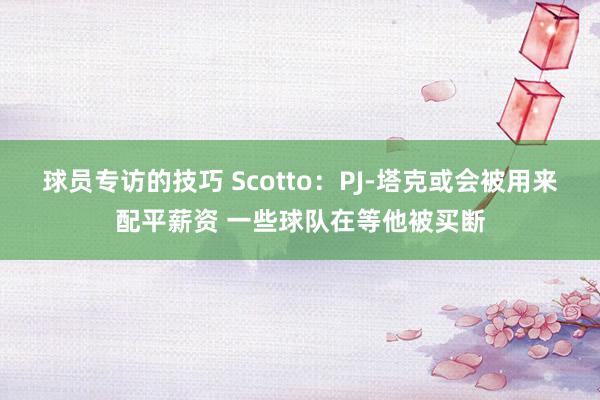 球员专访的技巧 Scotto：PJ-塔克或会被用来配平薪资 一些球队在等他被买断