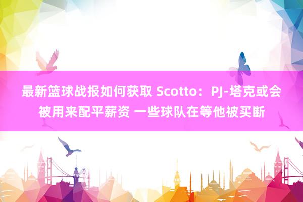 最新篮球战报如何获取 Scotto：PJ-塔克或会被用来配平薪资 一些球队在等他被买断