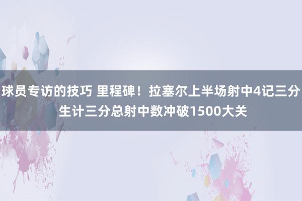 球员专访的技巧 里程碑！拉塞尔上半场射中4记三分 生计三分总射中数冲破1500大关