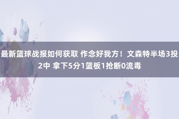 最新篮球战报如何获取 作念好我方！文森特半场3投2中 拿下5分1篮板1抢断0流毒