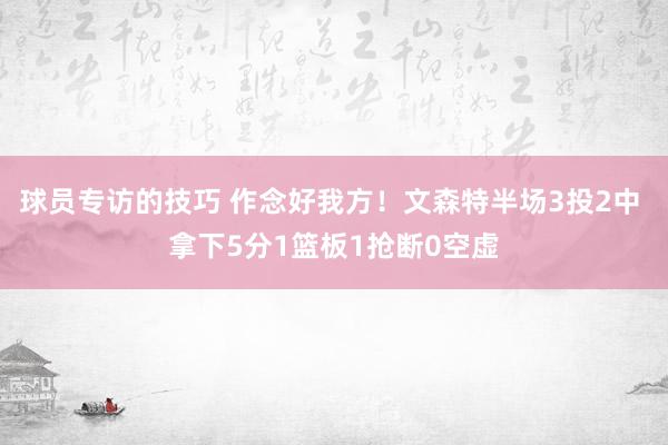 球员专访的技巧 作念好我方！文森特半场3投2中 拿下5分1篮板1抢断0空虚