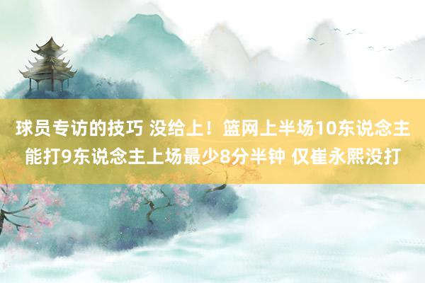 球员专访的技巧 没给上！篮网上半场10东说念主能打9东说念主上场最少8分半钟 仅崔永熙没打