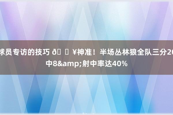 球员专访的技巧 🔥神准！半场丛林狼全队三分20中8&射中率达40%