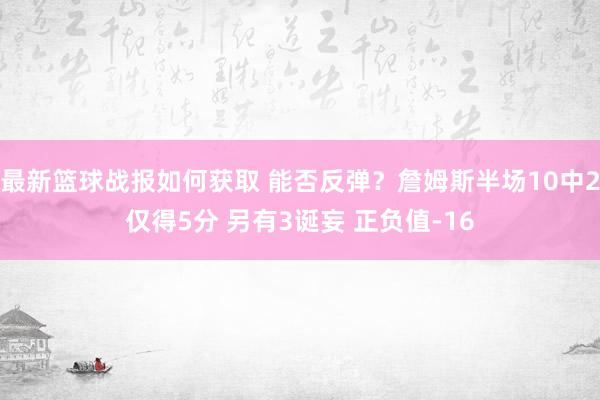 最新篮球战报如何获取 能否反弹？詹姆斯半场10中2仅得5分 另有3诞妄 正负值-16