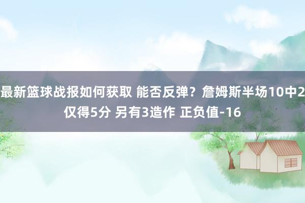 最新篮球战报如何获取 能否反弹？詹姆斯半场10中2仅得5分 另有3造作 正负值-16