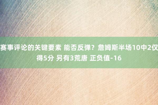 赛事评论的关键要素 能否反弹？詹姆斯半场10中2仅得5分 另有3荒唐 正负值-16