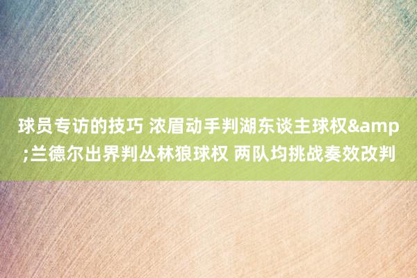 球员专访的技巧 浓眉动手判湖东谈主球权&兰德尔出界判丛林狼球权 两队均挑战奏效改判