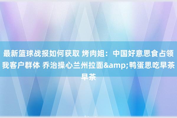 最新篮球战报如何获取 烤肉姐：中国好意思食占领我客户群体 乔治操心兰州拉面&鸭蛋思吃早茶