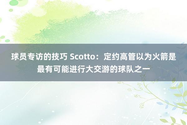 球员专访的技巧 Scotto：定约高管以为火箭是最有可能进行大交游的球队之一