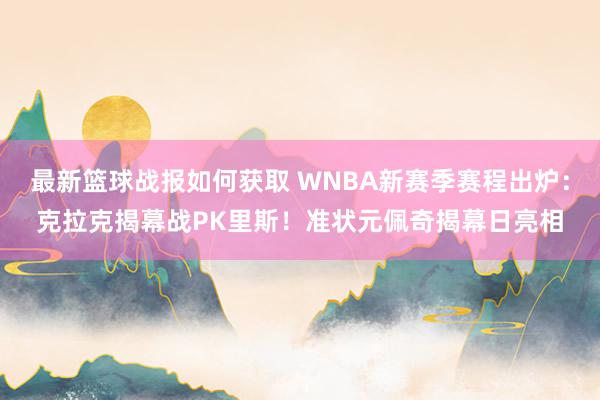 最新篮球战报如何获取 WNBA新赛季赛程出炉：克拉克揭幕战PK里斯！准状元佩奇揭幕日亮相