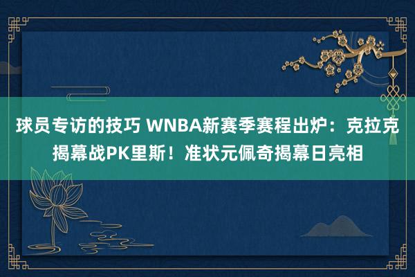 球员专访的技巧 WNBA新赛季赛程出炉：克拉克揭幕战PK里斯！准状元佩奇揭幕日亮相