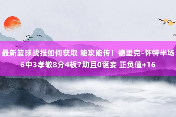 最新篮球战报如何获取 能攻能传！德里克-怀特半场6中3孝敬8分4板7助且0诞妄 正负值+16