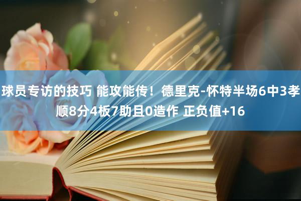 球员专访的技巧 能攻能传！德里克-怀特半场6中3孝顺8分4板7助且0造作 正负值+16