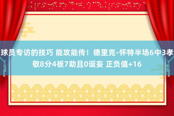 球员专访的技巧 能攻能传！德里克-怀特半场6中3孝敬8分4板7助且0诞妄 正负值+16