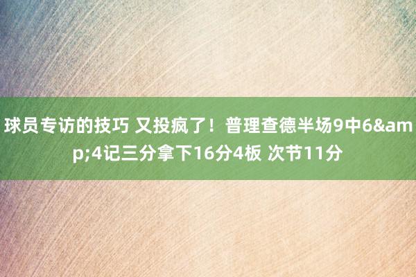 球员专访的技巧 又投疯了！普理查德半场9中6&4记三分拿下16分4板 次节11分