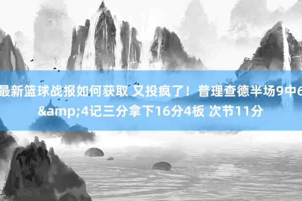 最新篮球战报如何获取 又投疯了！普理查德半场9中6&4记三分拿下16分4板 次节11分