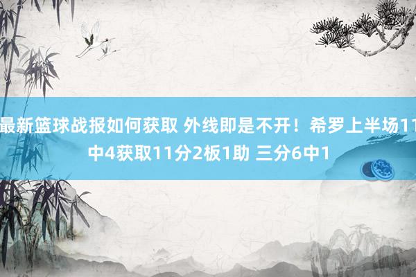 最新篮球战报如何获取 外线即是不开！希罗上半场11中4获取11分2板1助 三分6中1