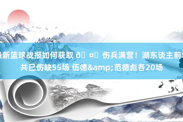 最新篮球战报如何获取 🤕伤兵满营！湖东谈主前场共已伤缺55场 伍德&范德彪各20场