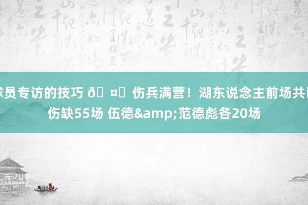 球员专访的技巧 🤕伤兵满营！湖东说念主前场共已伤缺55场 伍德&范德彪各20场