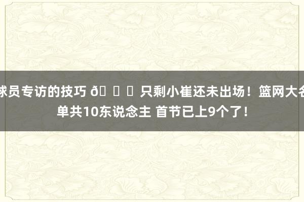 球员专访的技巧 👀只剩小崔还未出场！篮网大名单共10东说念主 首节已上9个了！