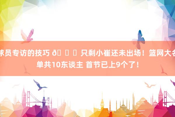 球员专访的技巧 👀只剩小崔还未出场！篮网大名单共10东谈主 首节已上9个了！