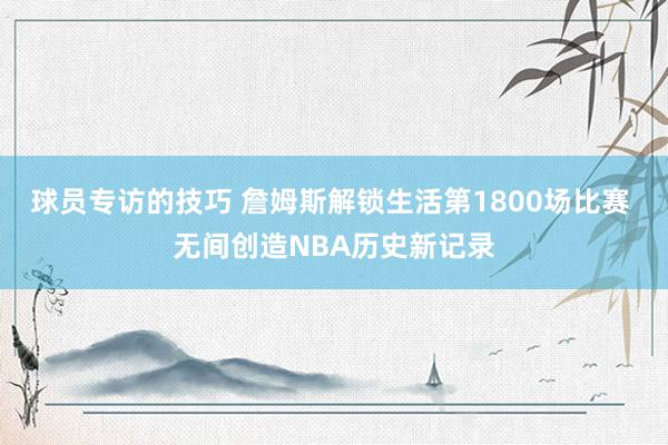 球员专访的技巧 詹姆斯解锁生活第1800场比赛 无间创造NBA历史新记录