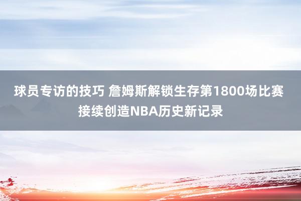 球员专访的技巧 詹姆斯解锁生存第1800场比赛 接续创造NBA历史新记录