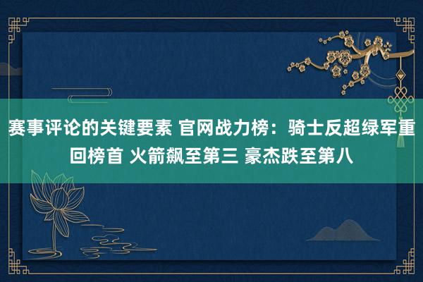 赛事评论的关键要素 官网战力榜：骑士反超绿军重回榜首 火箭飙至第三 豪杰跌至第八