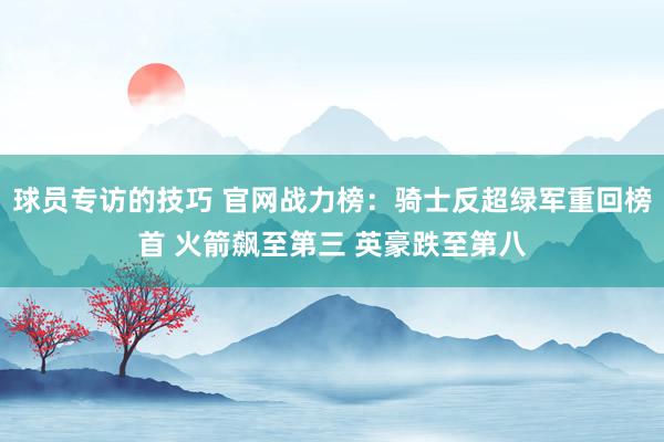 球员专访的技巧 官网战力榜：骑士反超绿军重回榜首 火箭飙至第三 英豪跌至第八