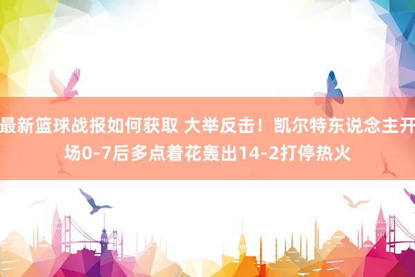 最新篮球战报如何获取 大举反击！凯尔特东说念主开场0-7后多点着花轰出14-2打停热火