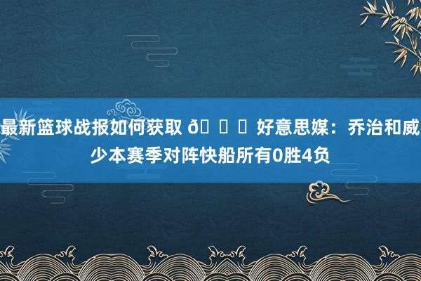 最新篮球战报如何获取 👀好意思媒：乔治和威少本赛季对阵快船所有0胜4负