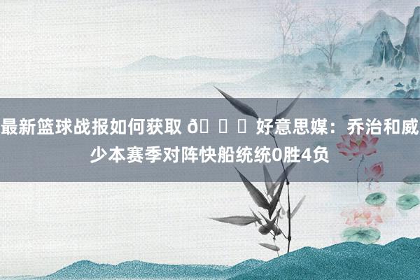 最新篮球战报如何获取 👀好意思媒：乔治和威少本赛季对阵快船统统0胜4负