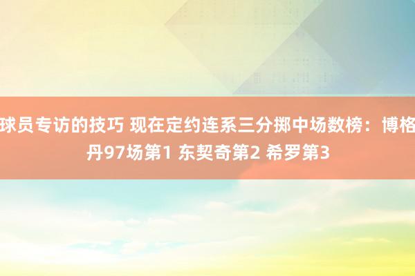 球员专访的技巧 现在定约连系三分掷中场数榜：博格丹97场第1 东契奇第2 希罗第3