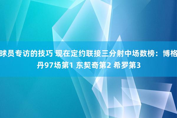 球员专访的技巧 现在定约联接三分射中场数榜：博格丹97场第1 东契奇第2 希罗第3