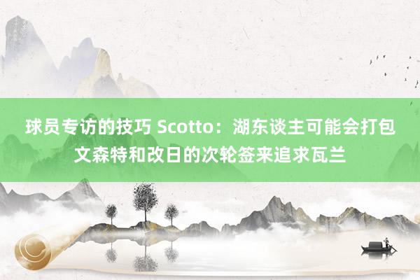 球员专访的技巧 Scotto：湖东谈主可能会打包文森特和改日的次轮签来追求瓦兰