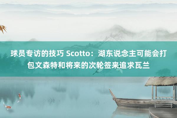 球员专访的技巧 Scotto：湖东说念主可能会打包文森特和将来的次轮签来追求瓦兰