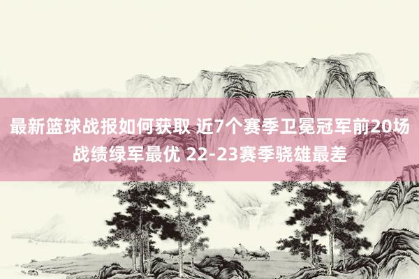 最新篮球战报如何获取 近7个赛季卫冕冠军前20场战绩绿军最优 22-23赛季骁雄最差