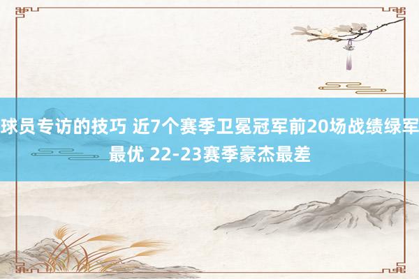 球员专访的技巧 近7个赛季卫冕冠军前20场战绩绿军最优 22-23赛季豪杰最差