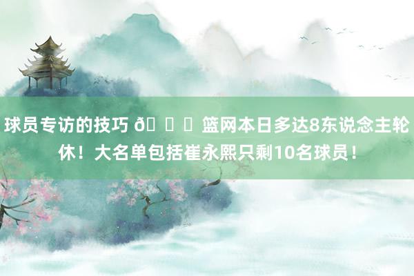 球员专访的技巧 👀篮网本日多达8东说念主轮休！大名单包括崔永熙只剩10名球员！