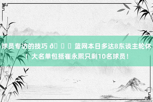 球员专访的技巧 👀篮网本日多达8东谈主轮休！大名单包括崔永熙只剩10名球员！