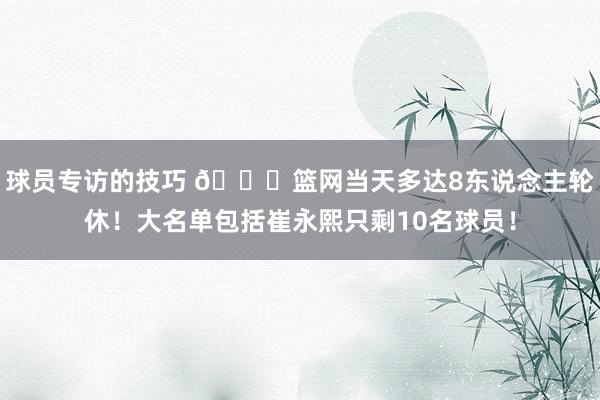 球员专访的技巧 👀篮网当天多达8东说念主轮休！大名单包括崔永熙只剩10名球员！