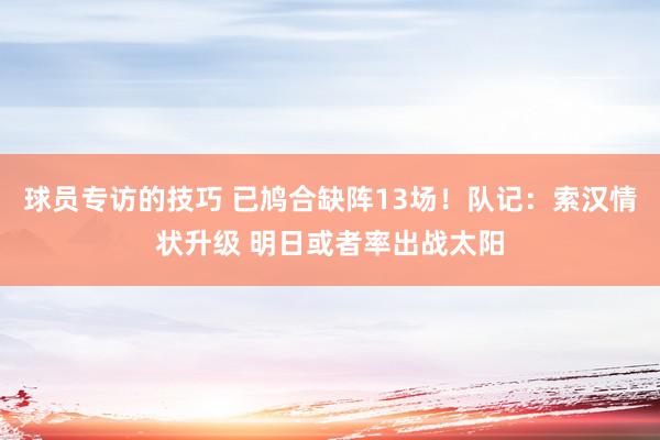 球员专访的技巧 已鸠合缺阵13场！队记：索汉情状升级 明日或者率出战太阳