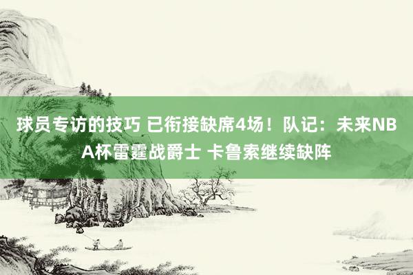 球员专访的技巧 已衔接缺席4场！队记：未来NBA杯雷霆战爵士 卡鲁索继续缺阵