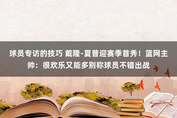 球员专访的技巧 戴隆-夏普迎赛季首秀！篮网主帅：很欢乐又能多别称球员不错出战