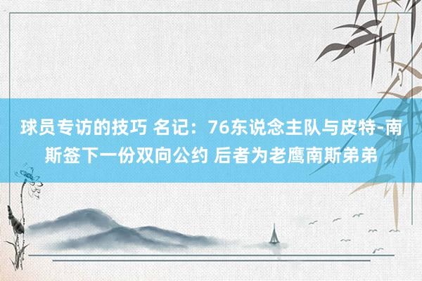 球员专访的技巧 名记：76东说念主队与皮特-南斯签下一份双向公约 后者为老鹰南斯弟弟