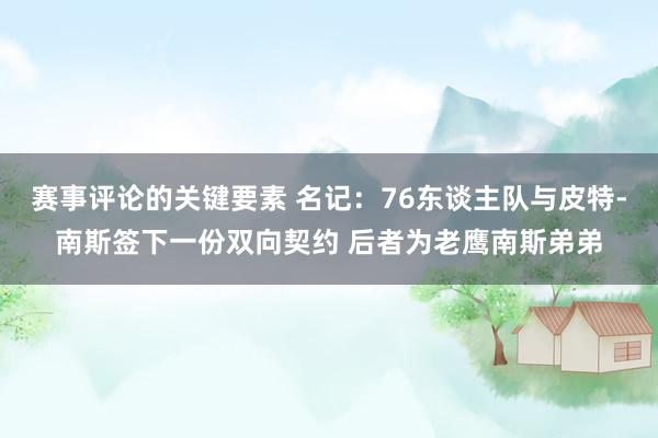 赛事评论的关键要素 名记：76东谈主队与皮特-南斯签下一份双向契约 后者为老鹰南斯弟弟