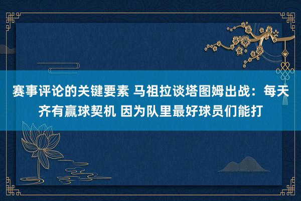 赛事评论的关键要素 马祖拉谈塔图姆出战：每天齐有赢球契机 因为队里最好球员们能打