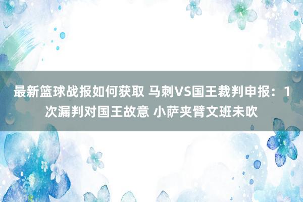 最新篮球战报如何获取 马刺VS国王裁判申报：1次漏判对国王故意 小萨夹臂文班未吹